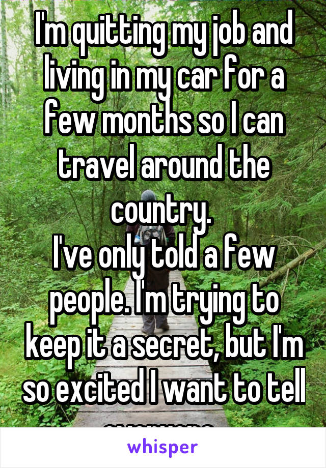I'm quitting my job and living in my car for a few months so I can travel around the country. 
I've only told a few people. I'm trying to keep it a secret, but I'm so excited I want to tell everyone. 