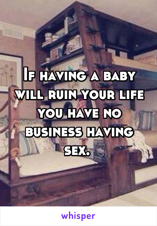 If having a baby will ruin your life you have no business having sex. 