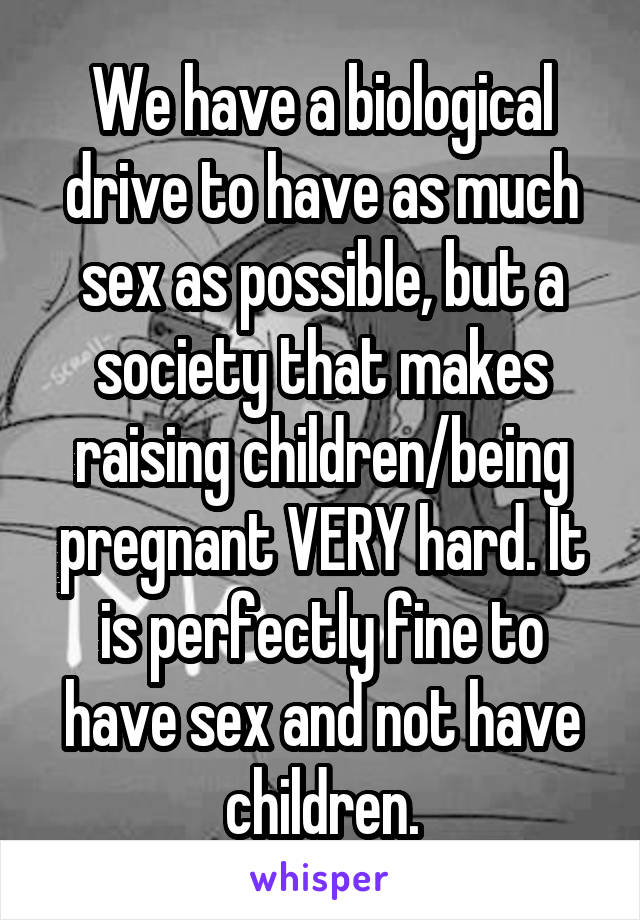 We have a biological drive to have as much sex as possible, but a society that makes raising children/being pregnant VERY hard. It is perfectly fine to have sex and not have children.