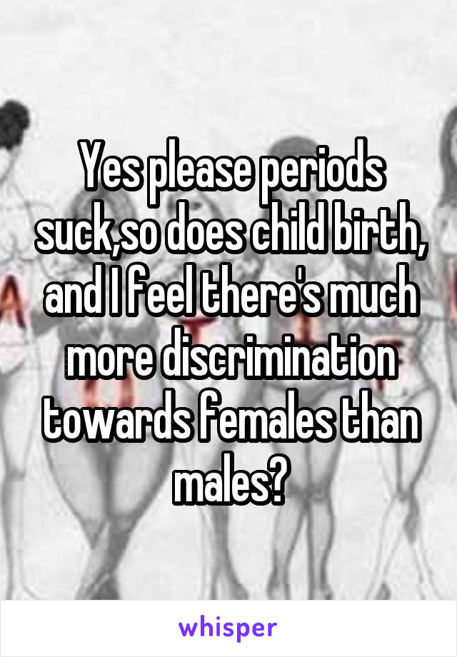 Yes please periods suck,so does child birth, and I feel there's much more discrimination towards females than males😒