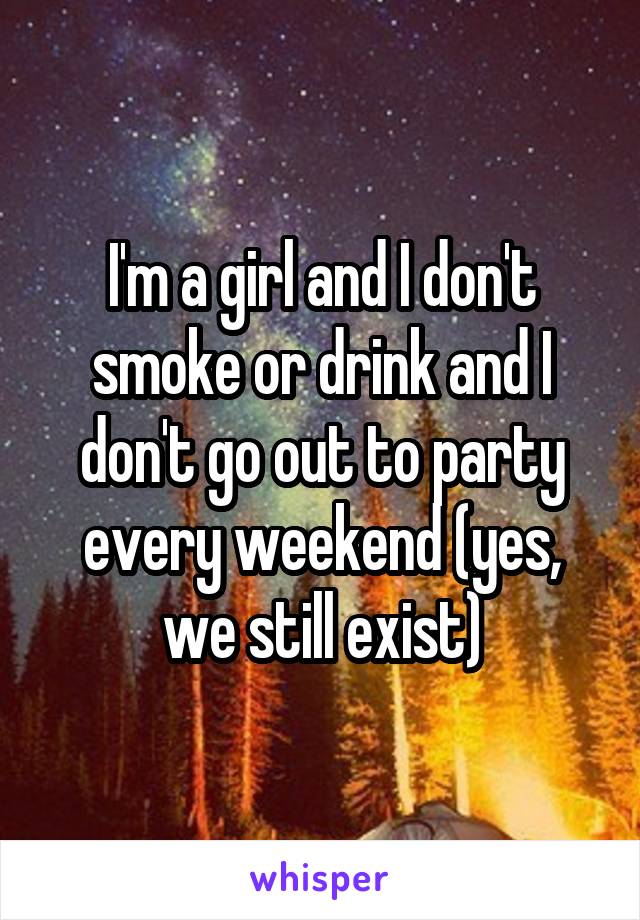 I'm a girl and I don't smoke or drink and I don't go out to party every weekend (yes, we still exist)