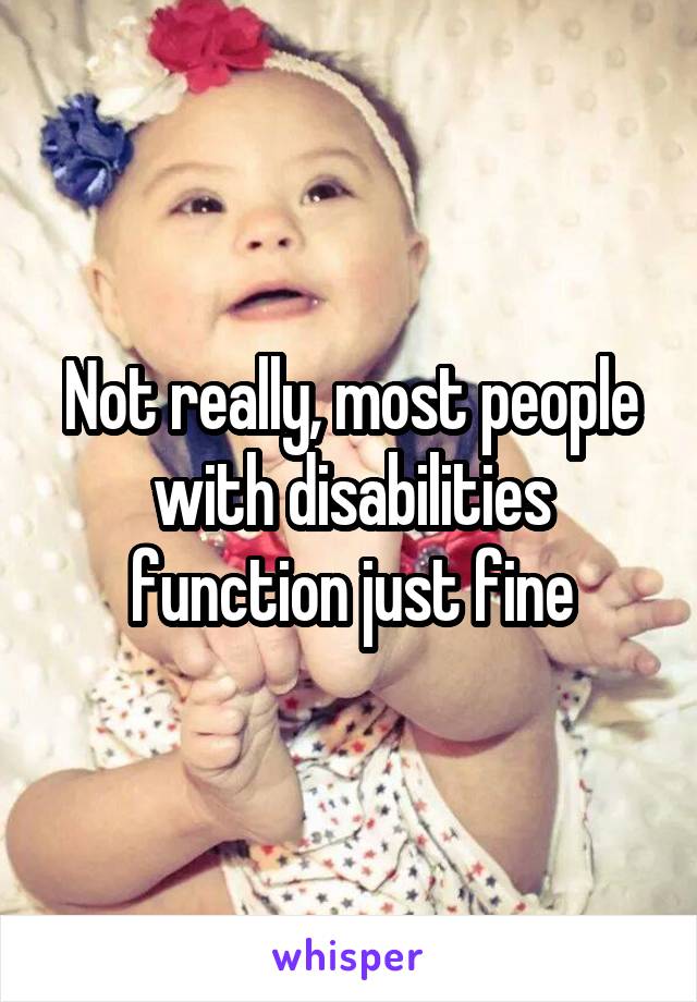 Not really, most people with disabilities function just fine