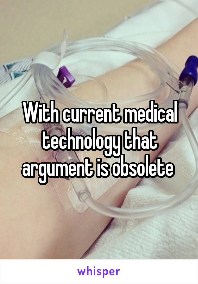 With current medical technology that argument is obsolete 