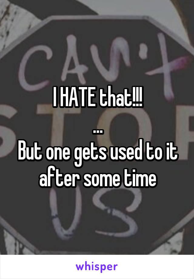 I HATE that!!!
...
But one gets used to it after some time