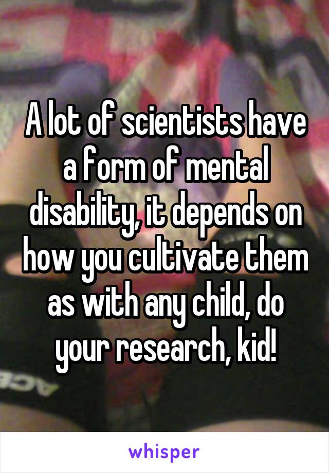 A lot of scientists have a form of mental disability, it depends on how you cultivate them as with any child, do your research, kid!