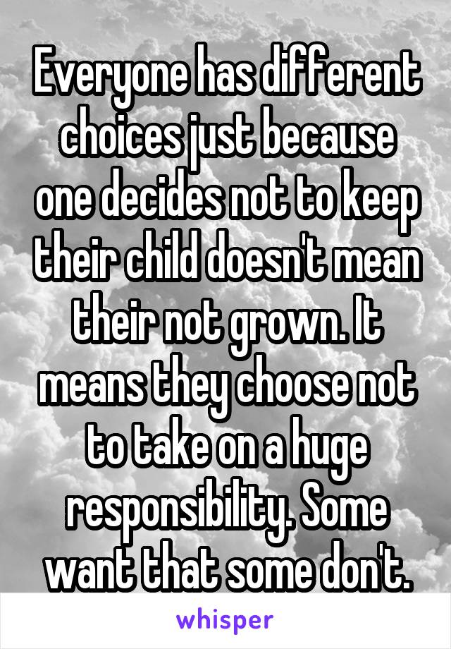 Everyone has different choices just because one decides not to keep their child doesn't mean their not grown. It means they choose not to take on a huge responsibility. Some want that some don't.