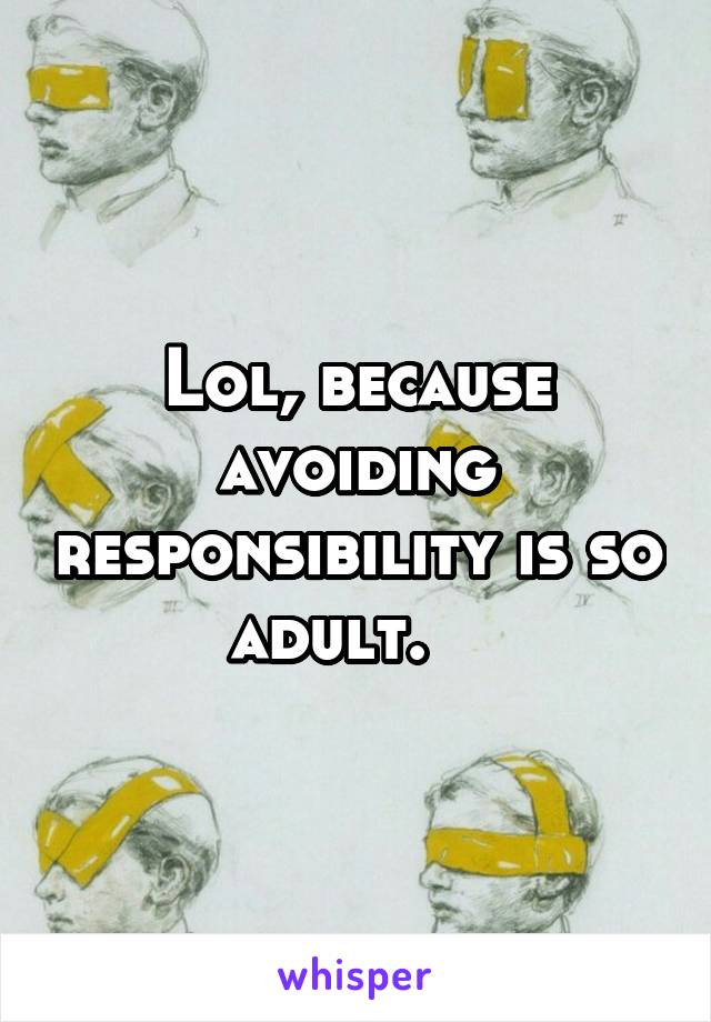 Lol, because avoiding responsibility is so adult.   