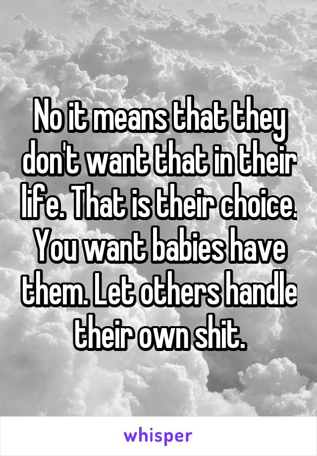 No it means that they don't want that in their life. That is their choice. You want babies have them. Let others handle their own shit.