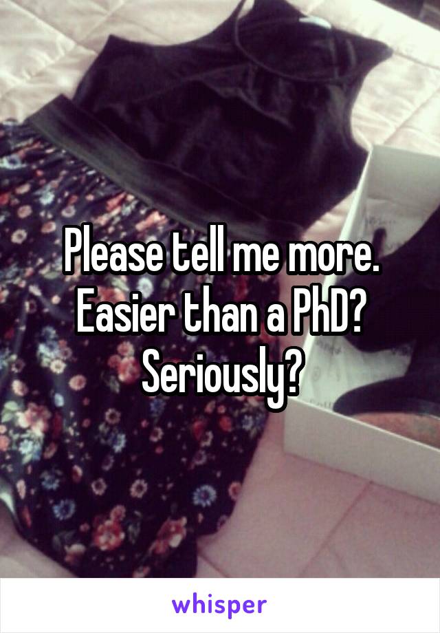 Please tell me more.
Easier than a PhD? Seriously?