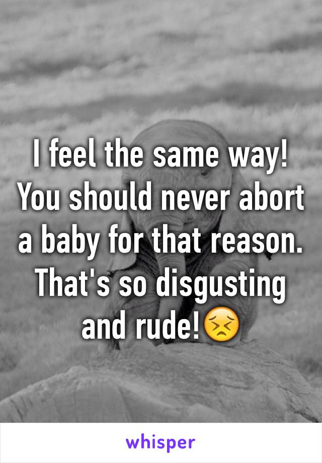 I feel the same way! You should never abort a baby for that reason. That's so disgusting and rude!😣