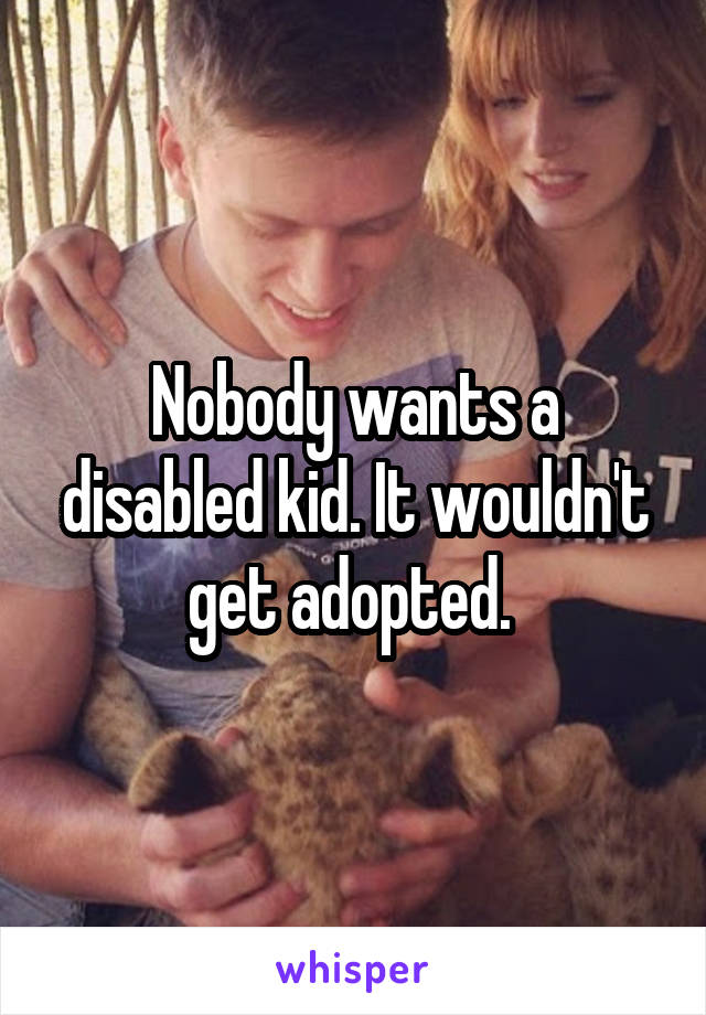 Nobody wants a disabled kid. It wouldn't get adopted. 