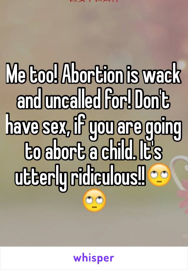 Me too! Abortion is wack and uncalled for! Don't have sex, if you are going to abort a child. It's utterly ridiculous!!🙄🙄