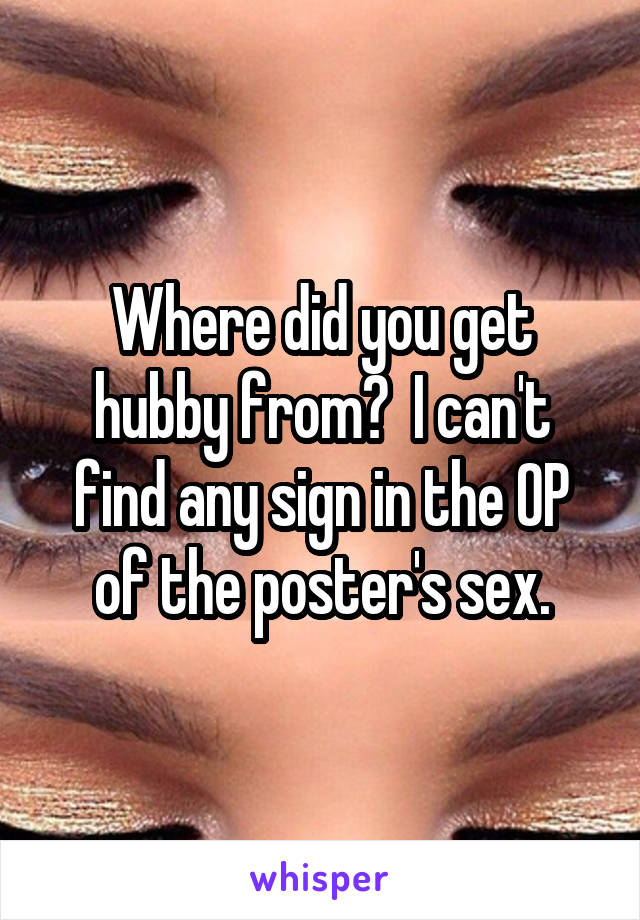 Where did you get hubby from?  I can't find any sign in the OP of the poster's sex.