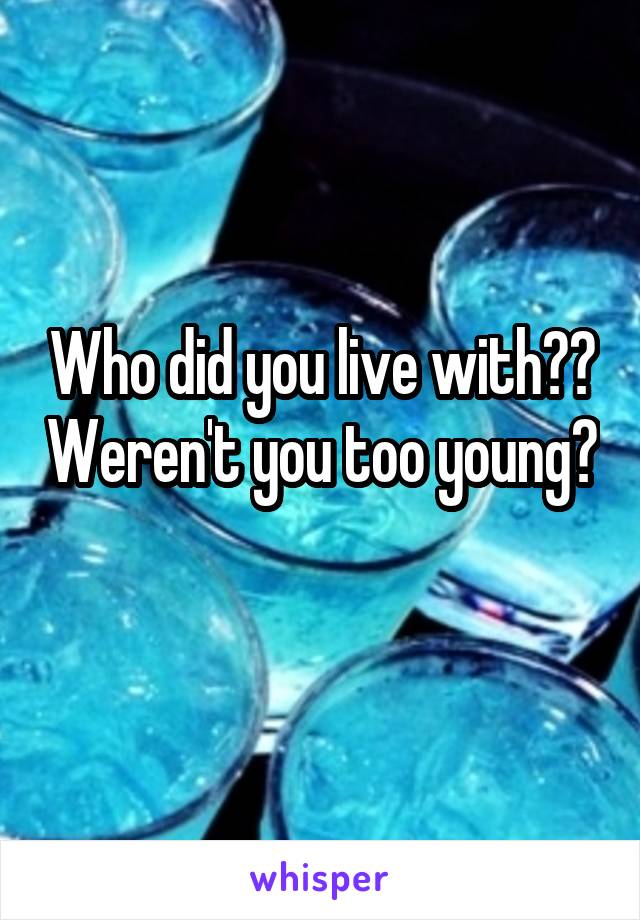 Who did you live with?? Weren't you too young? 