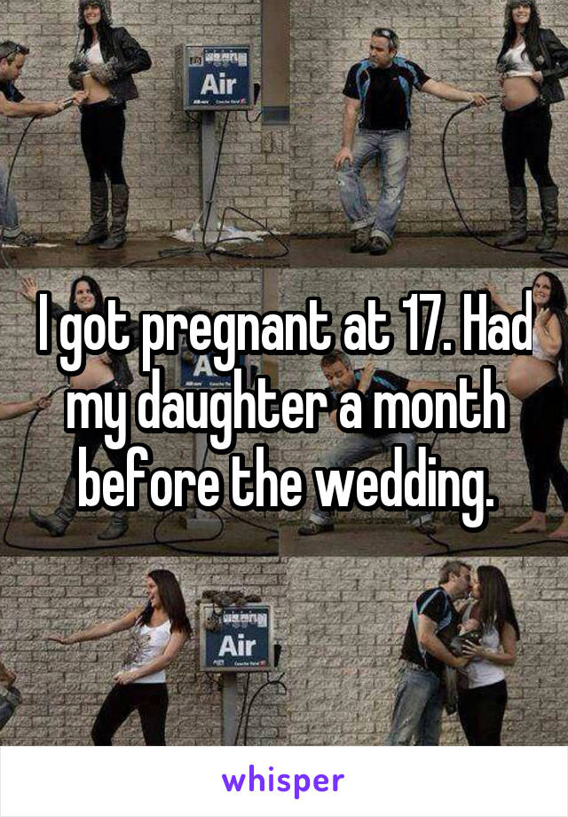 I got pregnant at 17. Had my daughter a month before the wedding.