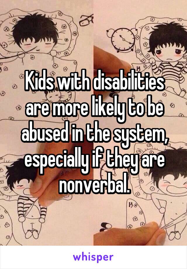 Kids with disabilities are more likely to be abused in the system, especially if they are nonverbal.