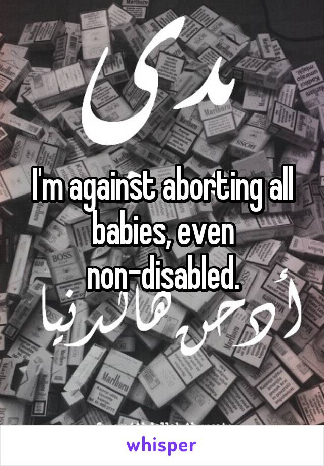 I'm against aborting all babies, even non-disabled.