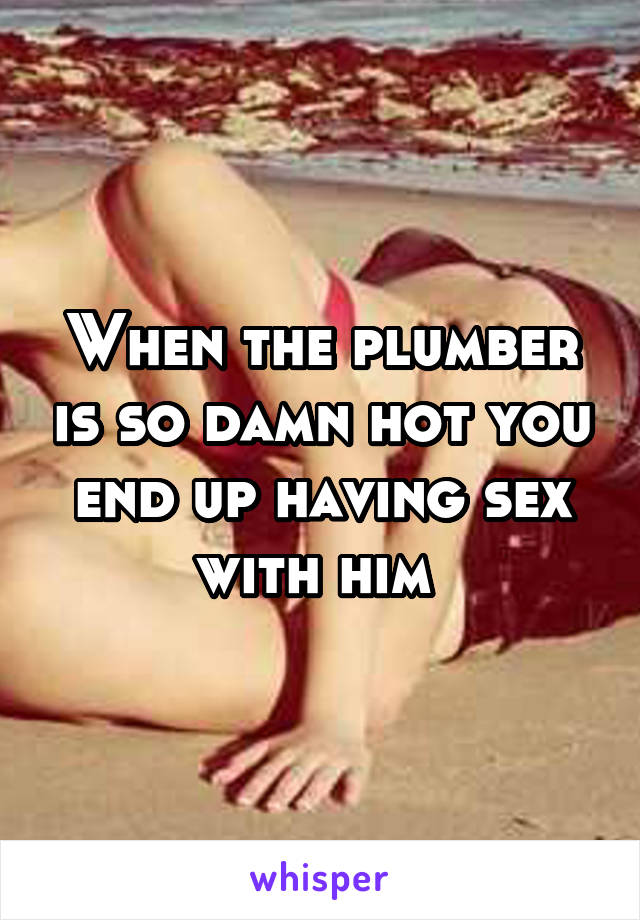 When the plumber is so damn hot you end up having sex with him 