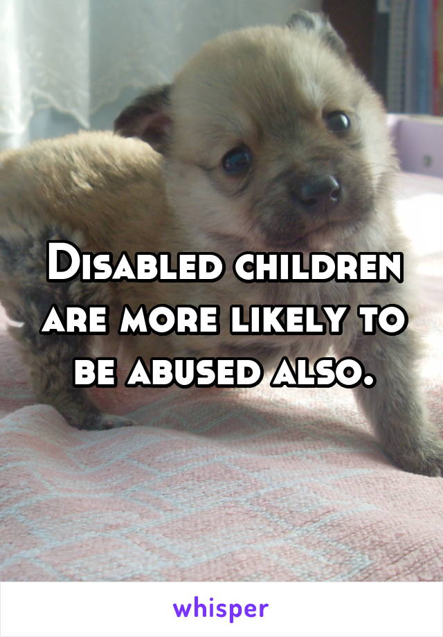 Disabled children are more likely to be abused also.