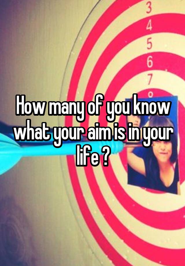 how-many-of-you-know-what-your-aim-is-in-your-life