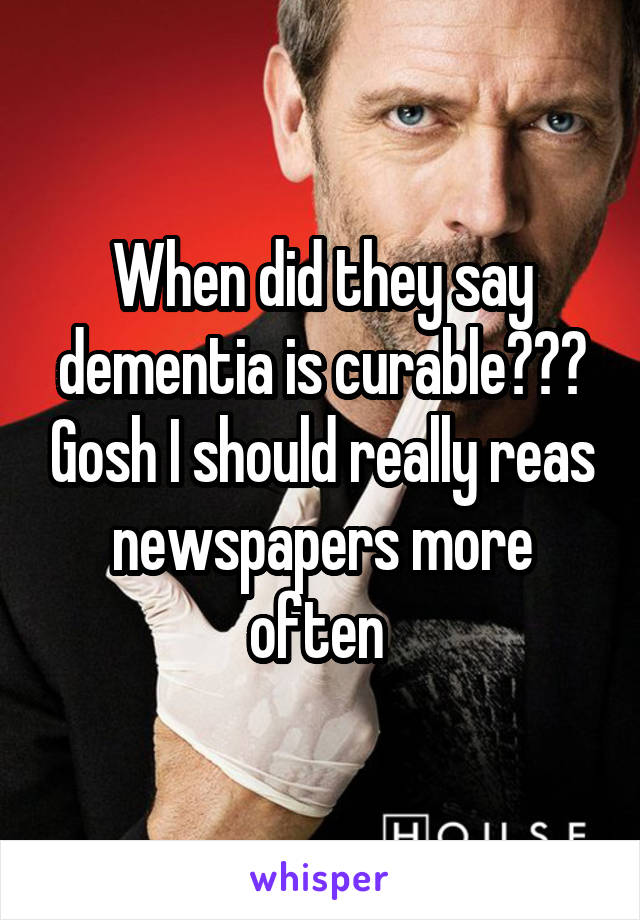 When did they say dementia is curable??? Gosh I should really reas newspapers more often 