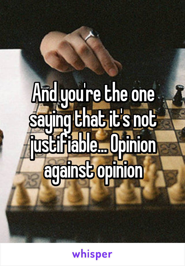 And you're the one saying that it's not justifiable... Opinion against opinion