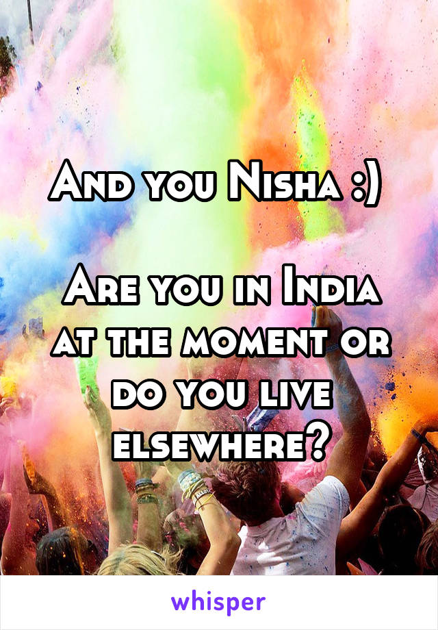 And you Nisha :) 

Are you in India at the moment or do you live elsewhere?