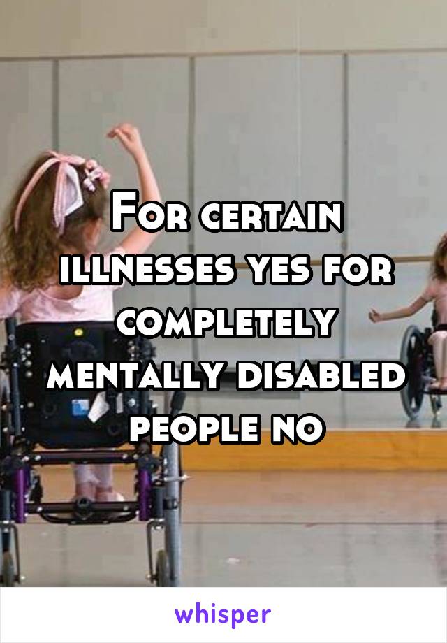 For certain illnesses yes for completely mentally disabled people no