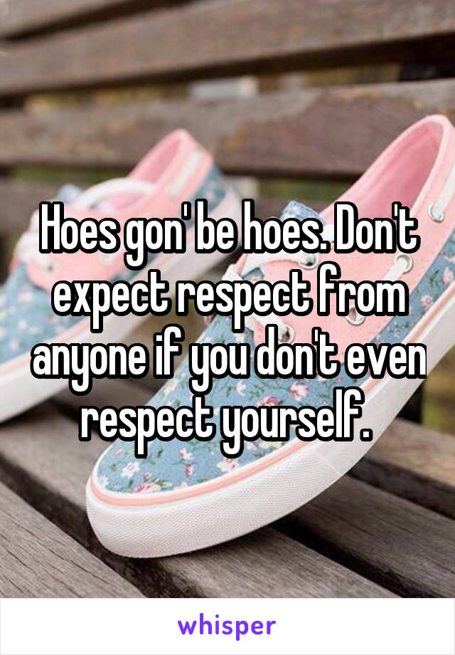 Hoes gon' be hoes. Don't expect respect from anyone if you don't even respect yourself. 