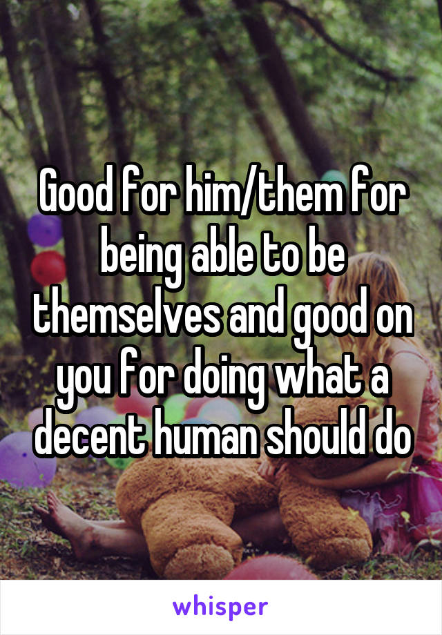 Good for him/them for being able to be themselves and good on you for doing what a decent human should do
