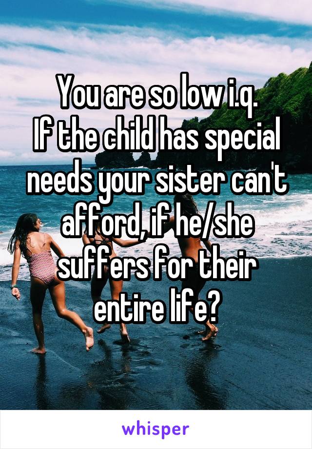 You are so low i.q.
If the child has special needs your sister can't afford, if he/she suffers for their entire life?
