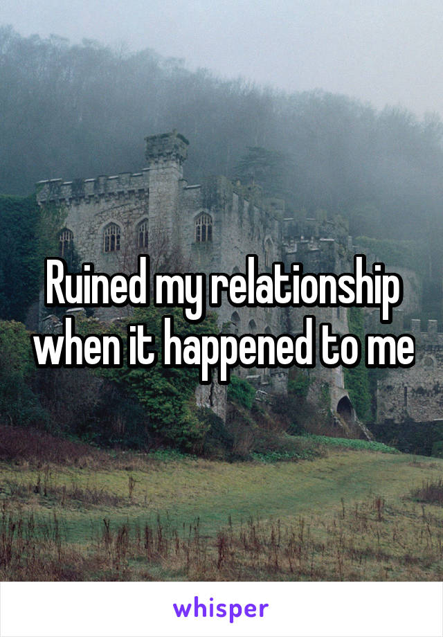 Ruined my relationship when it happened to me