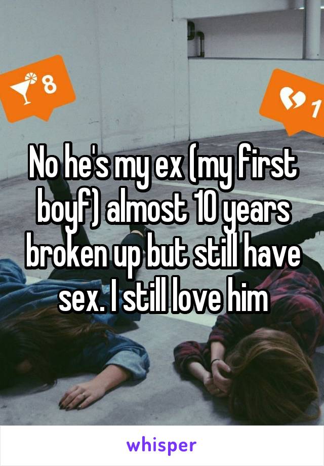 No he's my ex (my first boyf) almost 10 years broken up but still have sex. I still love him