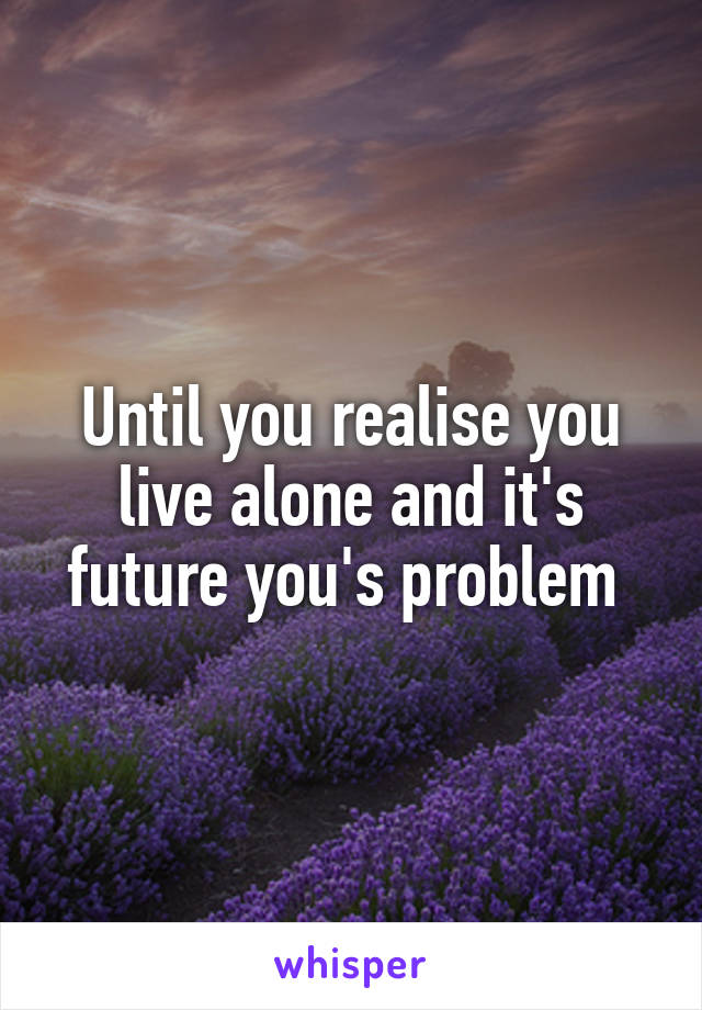Until you realise you live alone and it's future you's problem 
