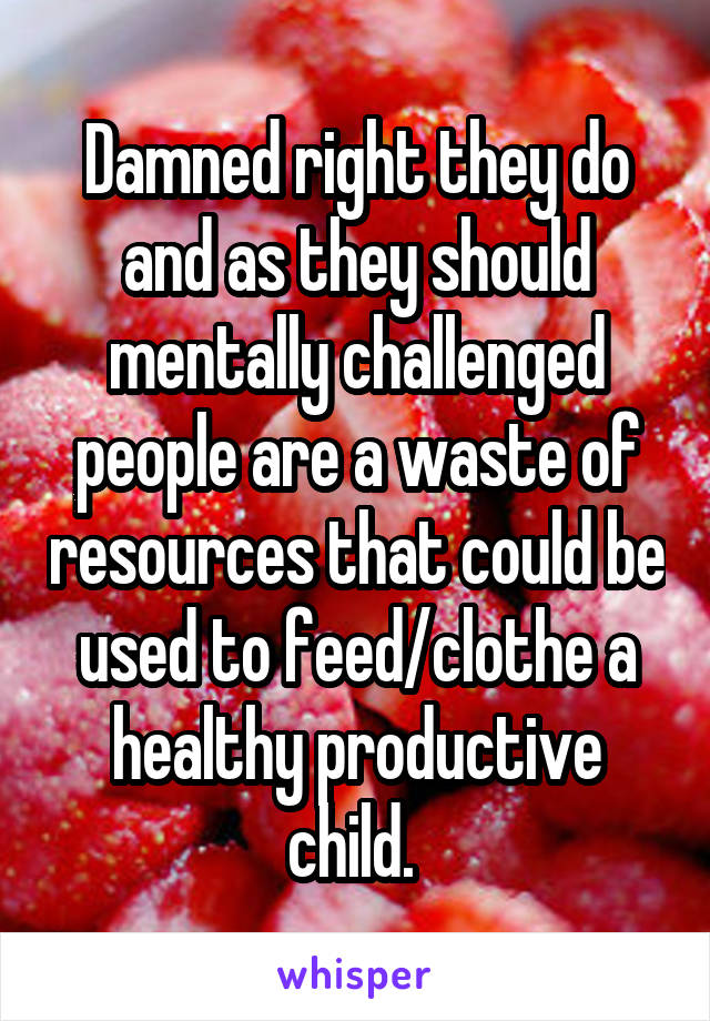 Damned right they do and as they should mentally challenged people are a waste of resources that could be used to feed/clothe a healthy productive child. 