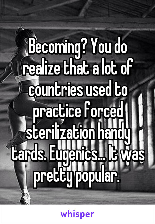 Becoming? You do realize that a lot of countries used to practice forced sterilization handy tards. Eugenics... It was pretty popular. 