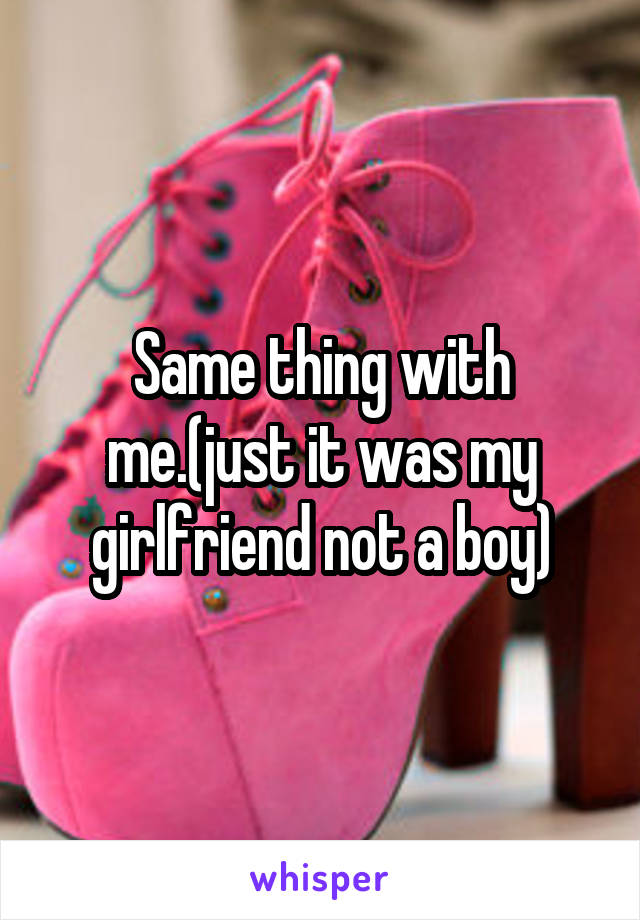 Same thing with me.(just it was my girlfriend not a boy)