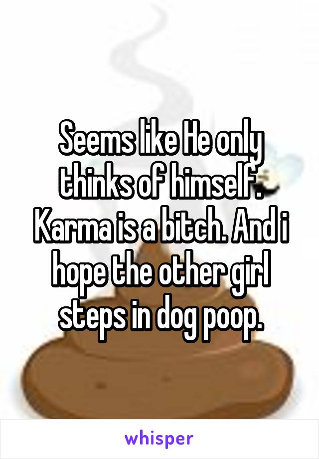 Seems like He only thinks of himself. Karma is a bitch. And i hope the other girl steps in dog poop.