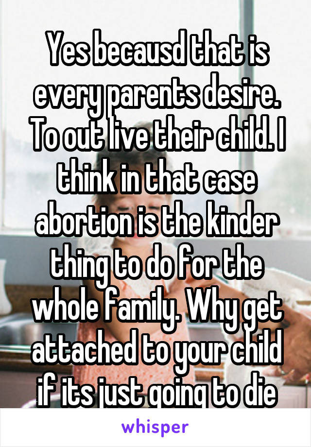 Yes becausd that is every parents desire. To out live their child. I think in that case abortion is the kinder thing to do for the whole family. Why get attached to your child if its just going to die