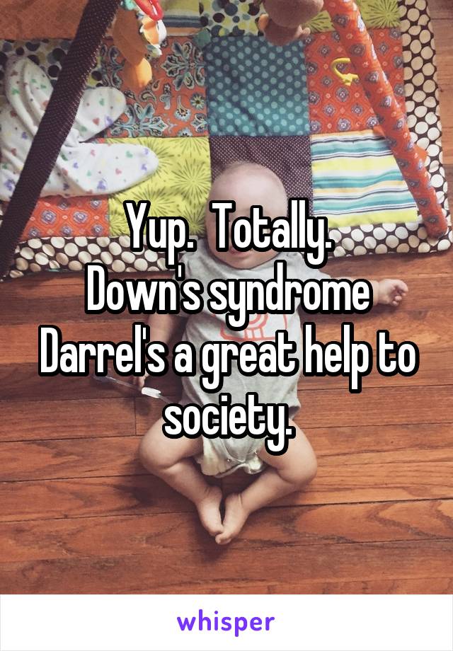 Yup.  Totally.
Down's syndrome Darrel's a great help to society.