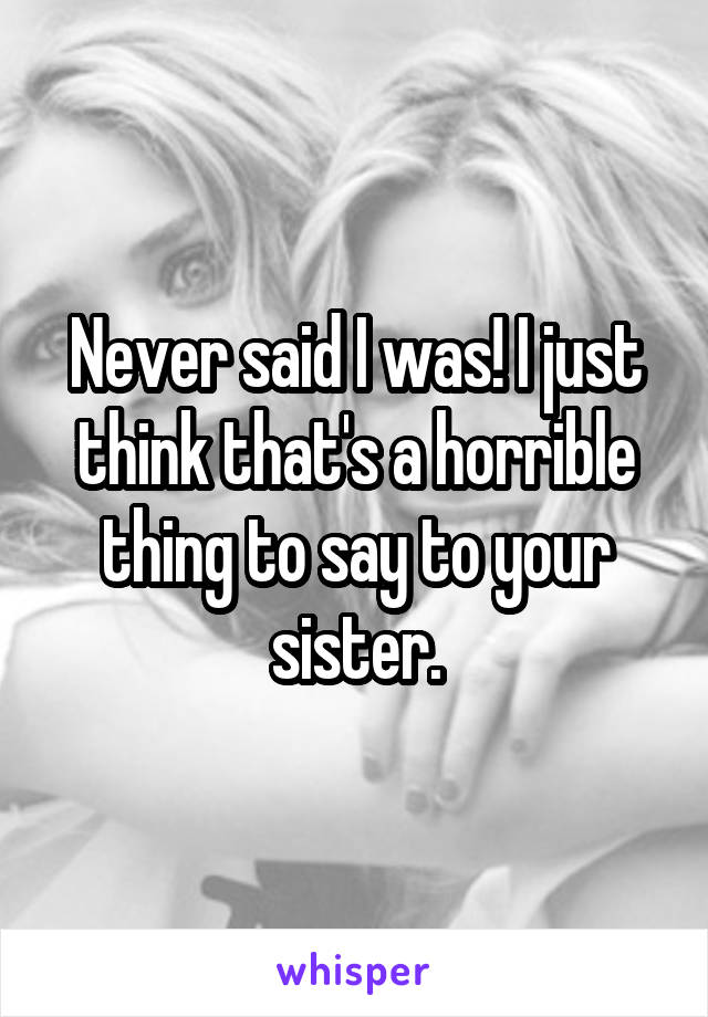 Never said I was! I just think that's a horrible thing to say to your sister.