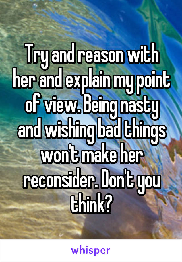 Try and reason with her and explain my point of view. Being nasty and wishing bad things won't make her reconsider. Don't you think?