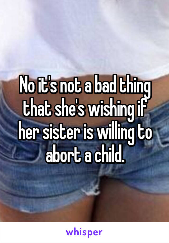 No it's not a bad thing that she's wishing if her sister is willing to abort a child.