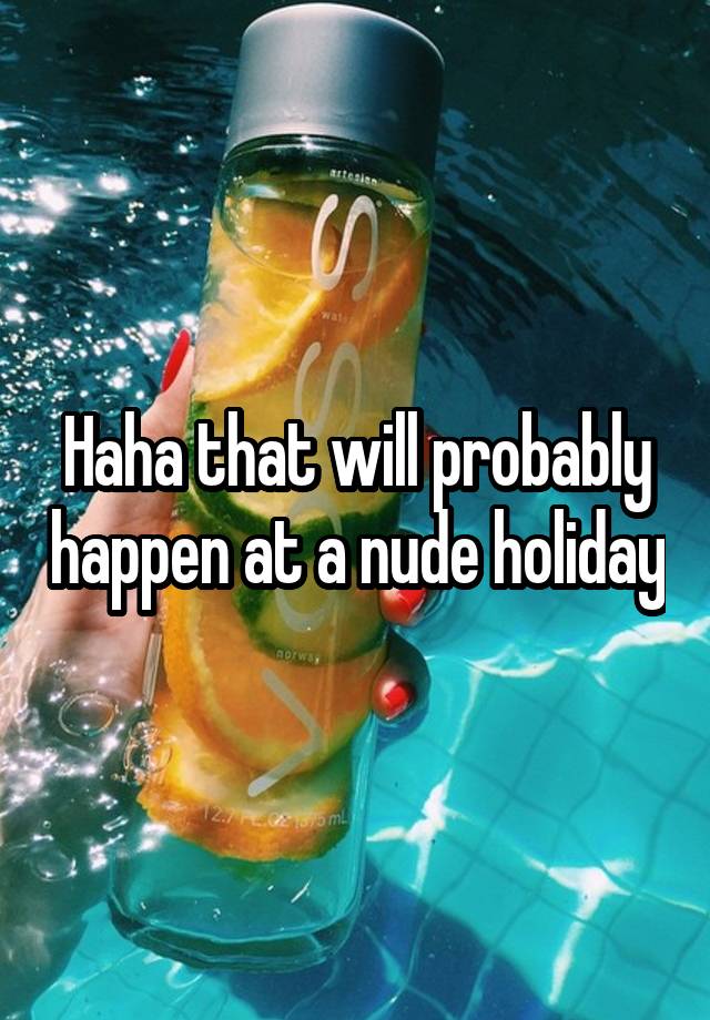 Haha That Will Probably Happen At A Nude Holiday