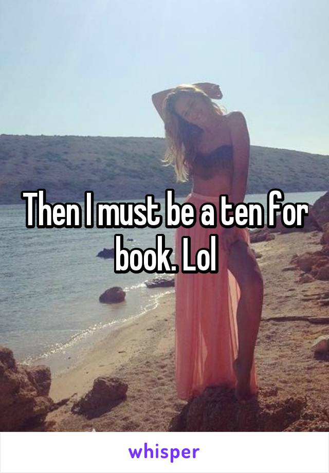 Then I must be a ten for book. Lol