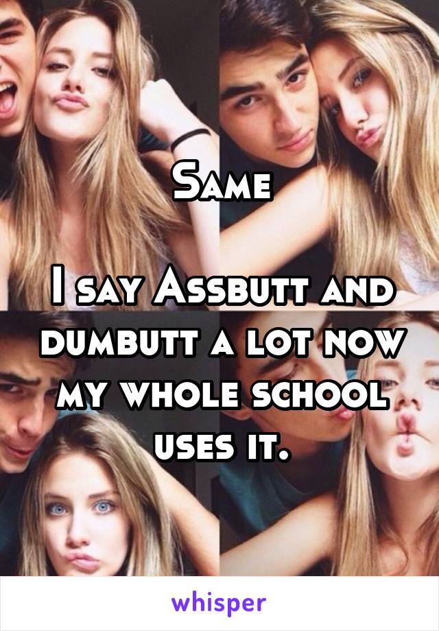 Same

I say Assbutt and dumbutt a lot now my whole school uses it.