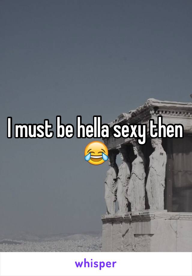 I must be hella sexy then 😂