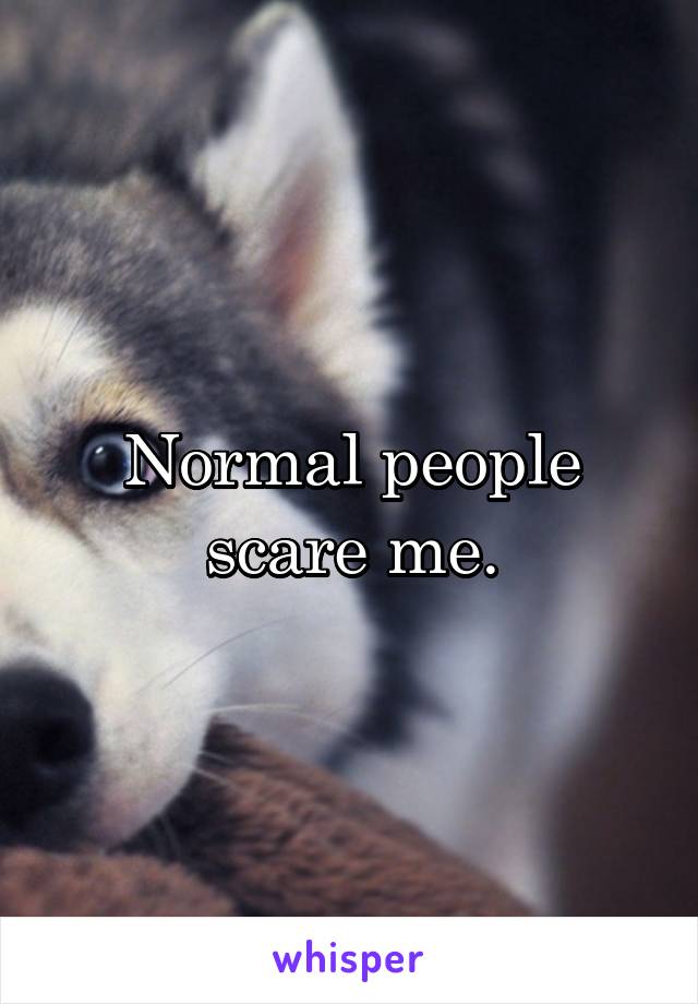 Normal people scare me.