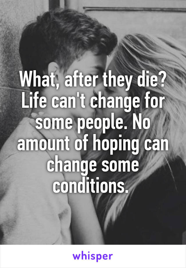 What, after they die? Life can't change for some people. No amount of hoping can change some conditions. 