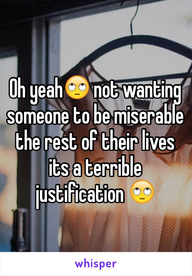 Oh yeah🙄 not wanting someone to be miserable the rest of their lives its a terrible justification 🙄